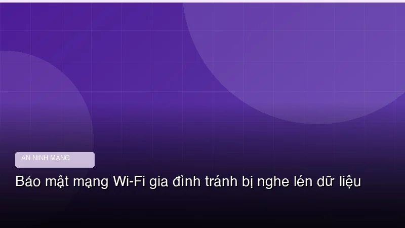 Bảo mật mạng Wi-Fi gia đình tránh bị nghe lén dữ liệu