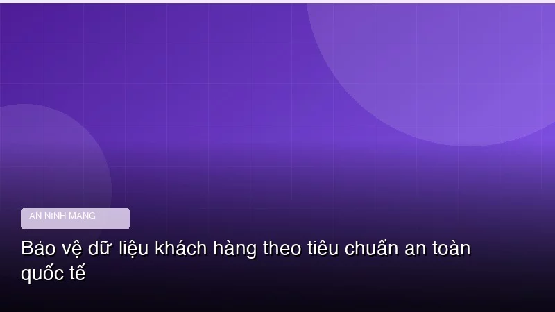 Bảo vệ dữ liệu khách hàng theo tiêu chuẩn an toàn quốc tế