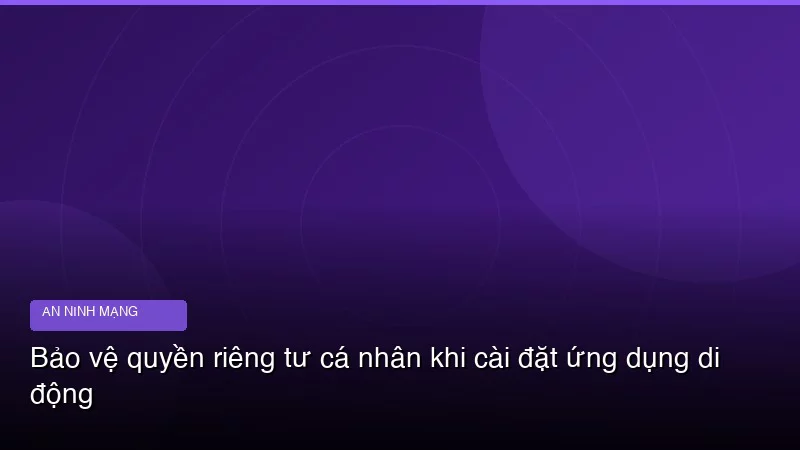 Bảo vệ quyền riêng tư cá nhân khi cài đặt ứng dụng di động