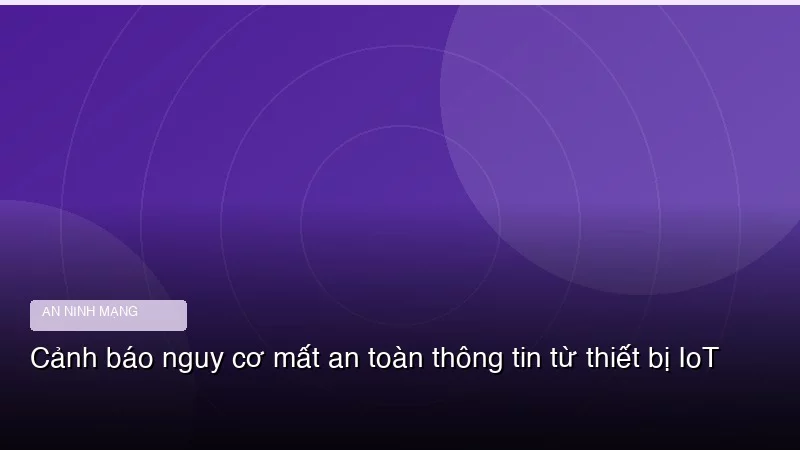 Cảnh báo nguy cơ mất an toàn thông tin từ thiết bị IoT