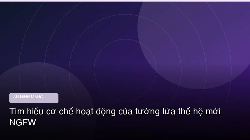 Tìm hiểu cơ chế hoạt động của tường lửa thế hệ mới NGFW