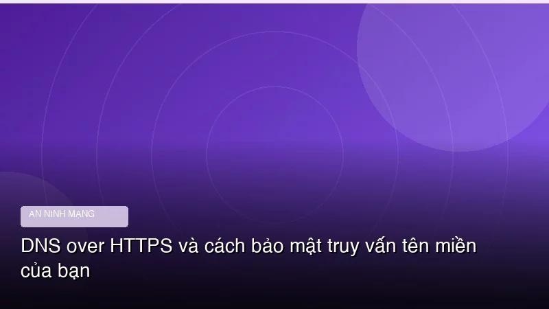 DNS over HTTPS và cách bảo mật truy vấn tên miền của bạn