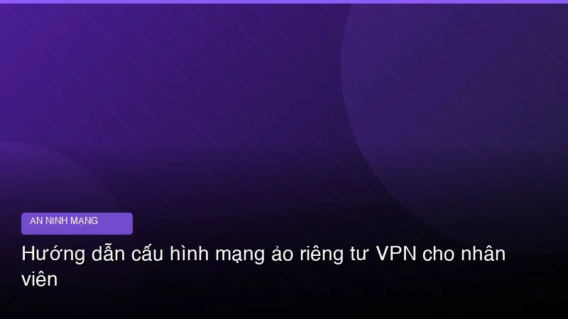 Hướng dẫn cấu hình mạng ảo riêng tư VPN cho nhân viên