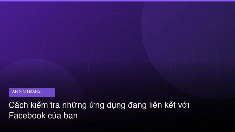 Cách kiểm tra những ứng dụng đang liên kết với Facebook của bạn