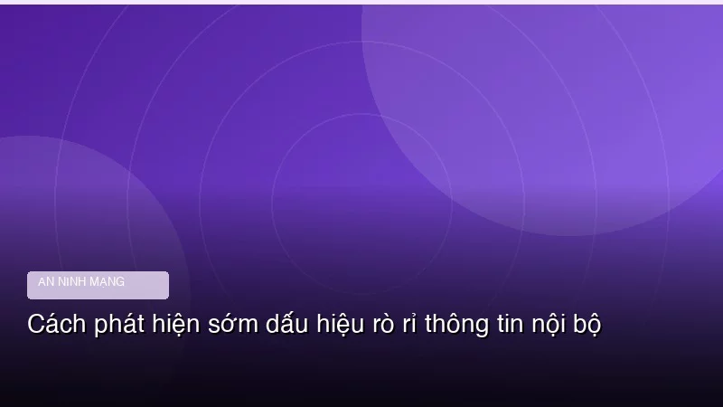 Cách phát hiện sớm dấu hiệu rò rỉ thông tin nội bộ