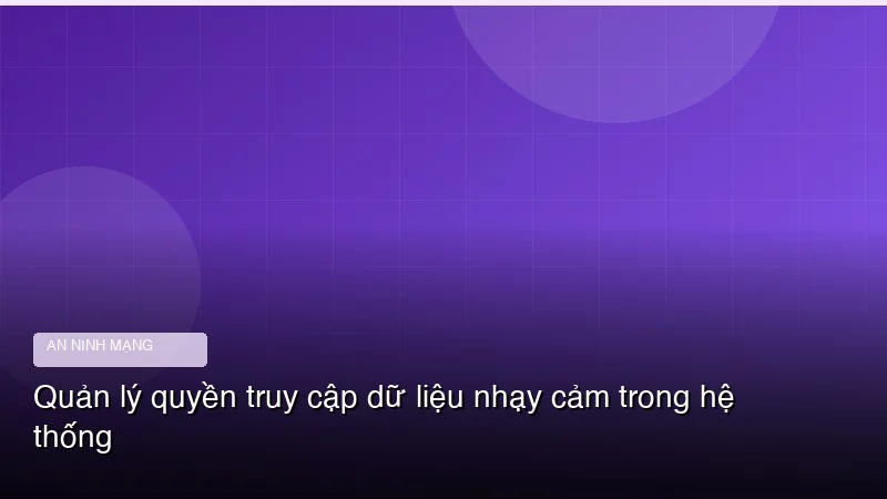 Quản lý quyền truy cập dữ liệu nhạy cảm trong hệ thống