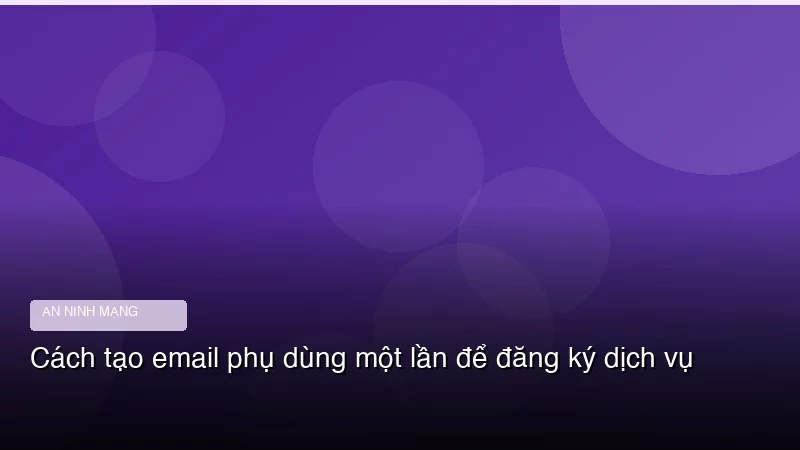Cách tạo email phụ dùng một lần để đăng ký dịch vụ