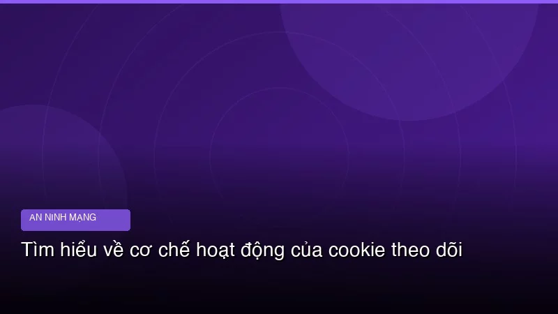 Tìm hiểu về cơ chế hoạt động của cookie theo dõi