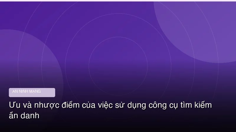 Ưu và nhược điểm của việc sử dụng công cụ tìm kiếm ẩn danh