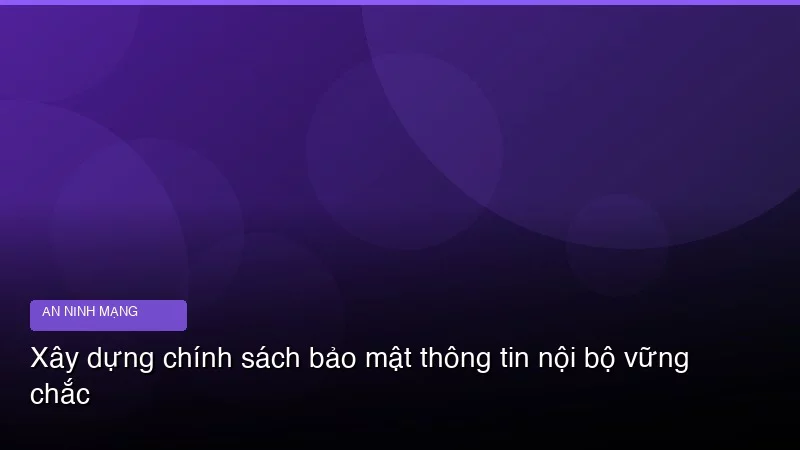 Xây dựng chính sách bảo mật thông tin nội bộ vững chắc